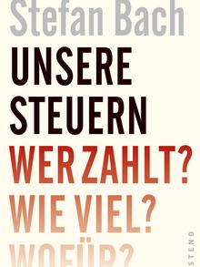 Stefan Bach: Unsere Steuern. Wer zahlt? Wie viel? Wofür?